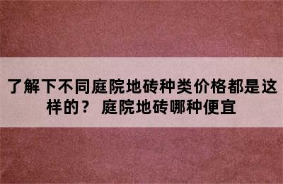 了解下不同庭院地砖种类价格都是这样的？ 庭院地砖哪种便宜